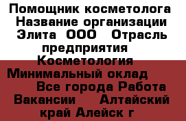 Помощник косметолога › Название организации ­ Элита, ООО › Отрасль предприятия ­ Косметология › Минимальный оклад ­ 25 000 - Все города Работа » Вакансии   . Алтайский край,Алейск г.